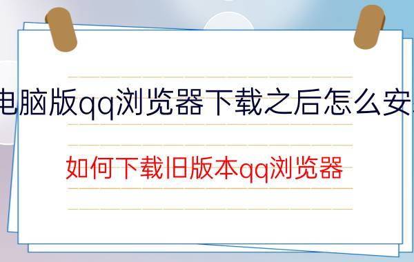 电脑版qq浏览器下载之后怎么安装 如何下载旧版本qq浏览器？